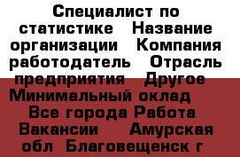 Специалист по статистике › Название организации ­ Компания-работодатель › Отрасль предприятия ­ Другое › Минимальный оклад ­ 1 - Все города Работа » Вакансии   . Амурская обл.,Благовещенск г.